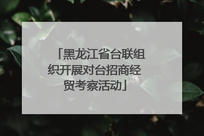 黑龙江省台联组织开展对台招商经贸考察活动