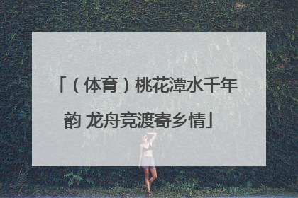 （体育）桃花潭水千年韵 龙舟竞渡寄乡情