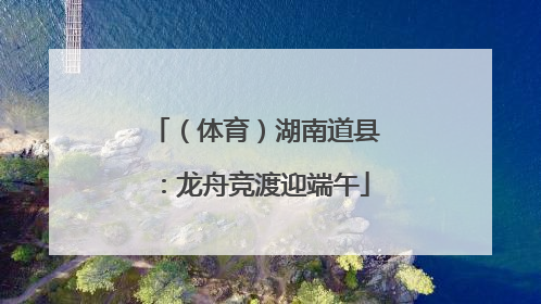 （体育）湖南道县：龙舟竞渡迎端午