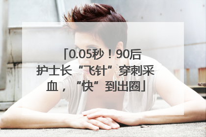 0.05秒！90后护士长“飞针”穿刺采血，“快”到出圈