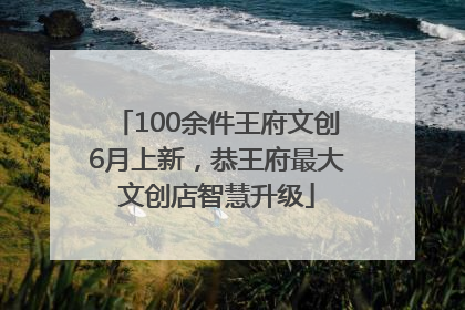 100余件王府文创6月上新，恭王府最大文创店智慧升级