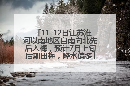 11-12日江苏淮河以南地区自南向北先后入梅，预计7月上旬后期出梅，降水偏多
