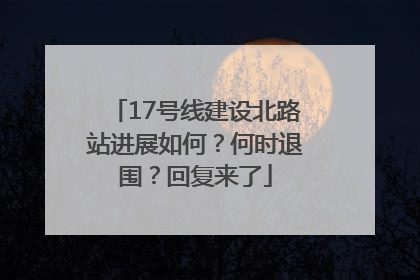 17号线建设北路站进展如何？何时退围？回复来了