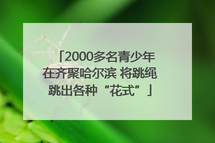 2000多名青少年在齐聚哈尔滨 将跳绳跳出各种“花式”