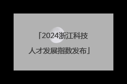2024浙江科技人才发展指数发布