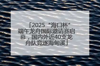 2025“海口杯”端午龙舟国际邀请赛启幕，国内外近40支龙舟队竞逐海甸溪