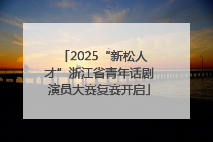 2025“新松人才”浙江省青年话剧演员大赛复赛开启