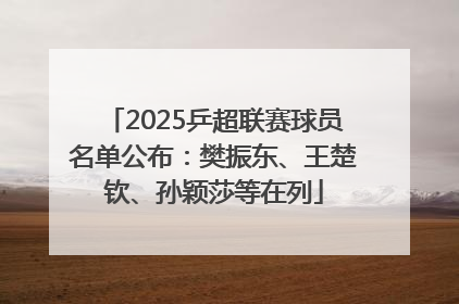 2025乒超联赛球员名单公布：樊振东、王楚钦、孙颖莎等在列