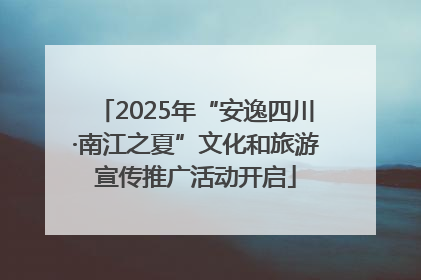 2025年“安逸四川·南江之夏”文化和旅游宣传推广活动开启