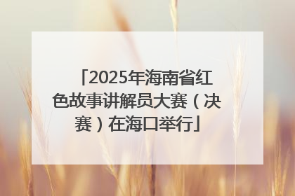 2025年海南省红色故事讲解员大赛（决赛）在海口举行