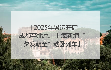 2025年暑运开启 成都至北京、上海新增“夕发朝至”动卧列车