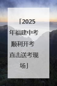 2025年福建中考顺利开考 直击送考现场