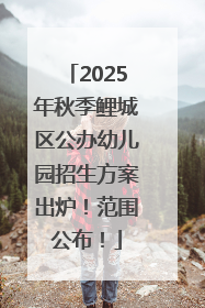 2025年秋季鲤城区公办幼儿园招生方案出炉！范围公布！