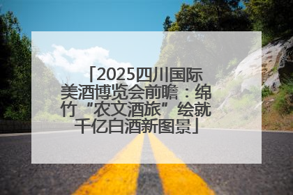 2025四川国际美酒博览会前瞻：绵竹“农文酒旅”绘就千亿白酒新图景
