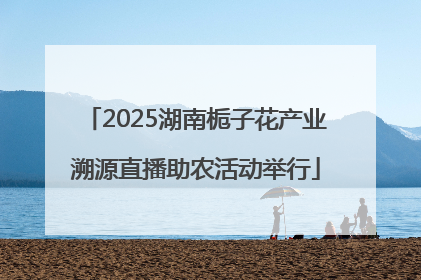 2025湖南栀子花产业溯源直播助农活动举行