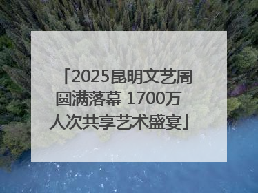2025昆明文艺周圆满落幕 1700万人次共享艺术盛宴