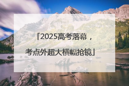 2025高考落幕，考点外超大横幅抢镜