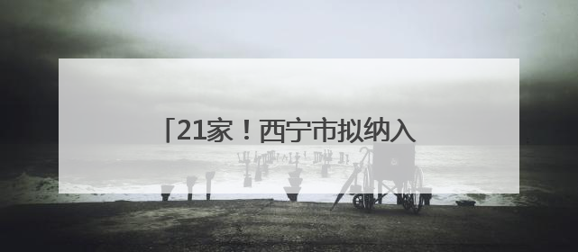 21家！西宁市拟纳入青海省基本医疗保险定点医药机构名单公示