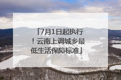 7月1日起执行！云南上调城乡最低生活保障标准