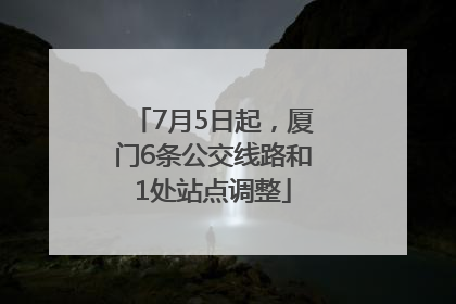 7月5日起，厦门6条公交线路和1处站点调整