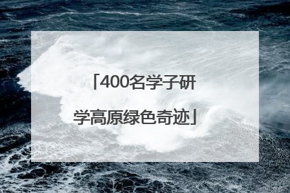 400名学子研学高原绿色奇迹