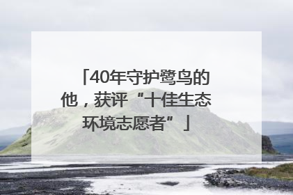40年守护鹭鸟的他，获评“十佳生态环境志愿者”