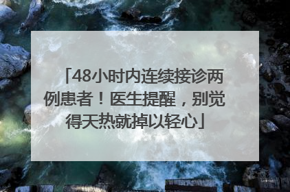 48小时内连续接诊两例患者！医生提醒，别觉得天热就掉以轻心