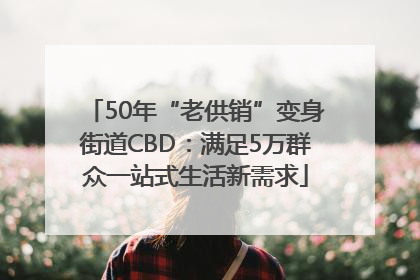 50年“老供销”变身街道CBD：满足5万群众一站式生活新需求