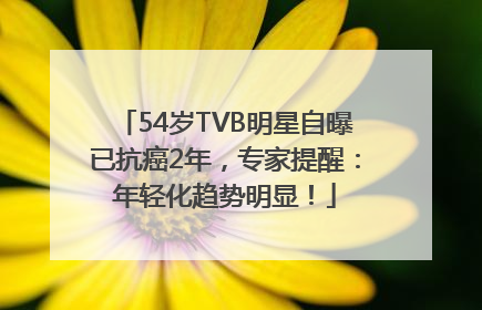 54岁TVB明星自曝已抗癌2年，专家提醒：年轻化趋势明显！
