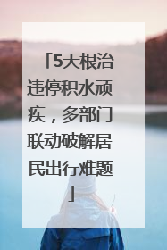 5天根治违停积水顽疾，多部门联动破解居民出行难题