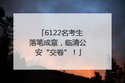 6122名考生落笔成章，临清公安“交卷”！