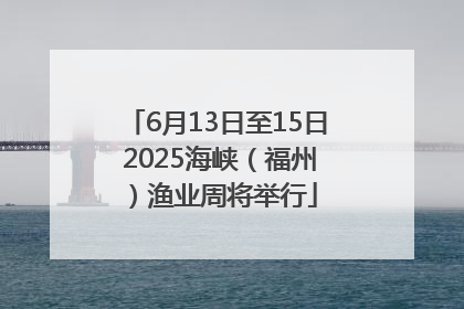 6月13日至15日 2025海峡（福州）渔业周将举行