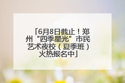 6月8日截止！郑州“四季星光”市民艺术夜校（夏季班）火热报名中
