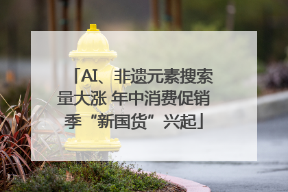 AI、非遗元素搜索量大涨 年中消费促销季“新国货”兴起